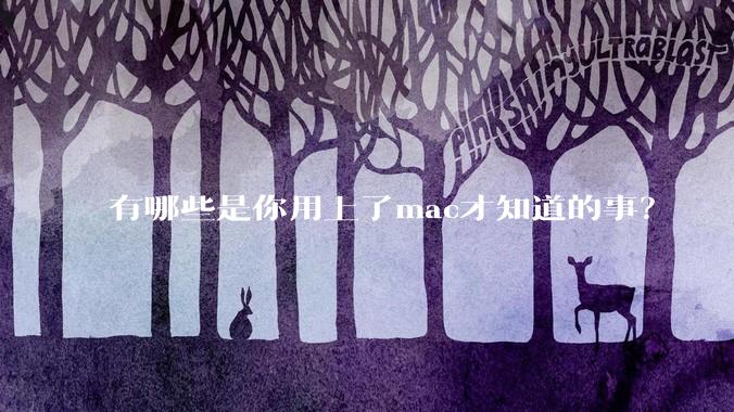 有哪些是你用上了mac才知道的事？