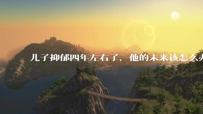 儿子抑郁四年左右了，他的未来该怎么办？