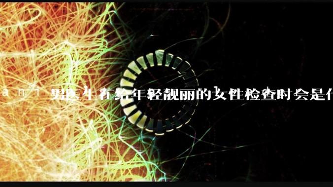 男医生在给年轻靓丽的女性检查时会是什么心态？