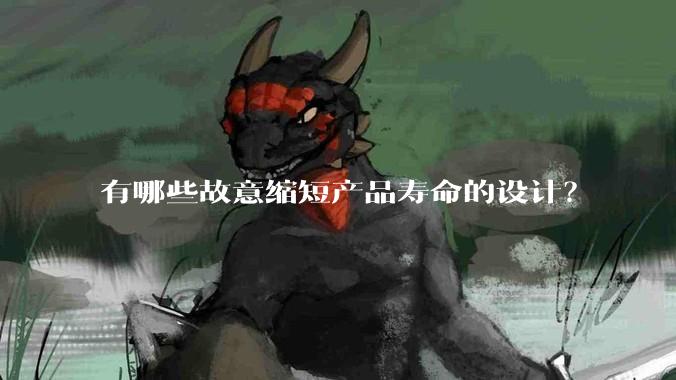 有哪些故意缩短产品寿命的设计？