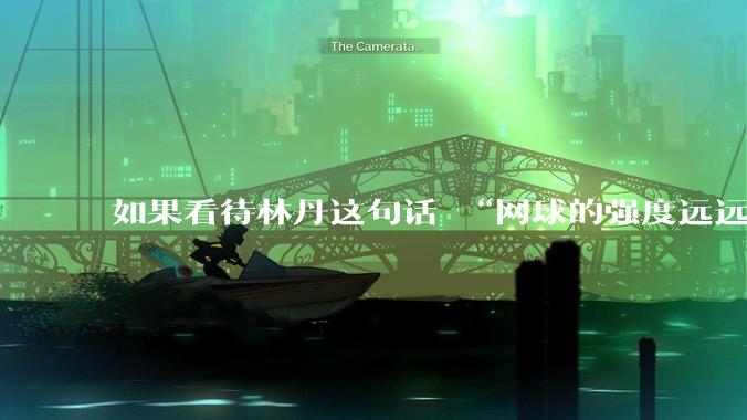 如果看待林丹这句话 “网球的强度远远没有羽毛球大”?