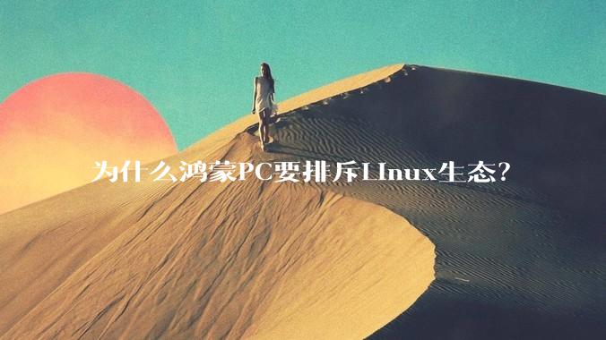 为什么鸿蒙PC要排斥Linux生态？