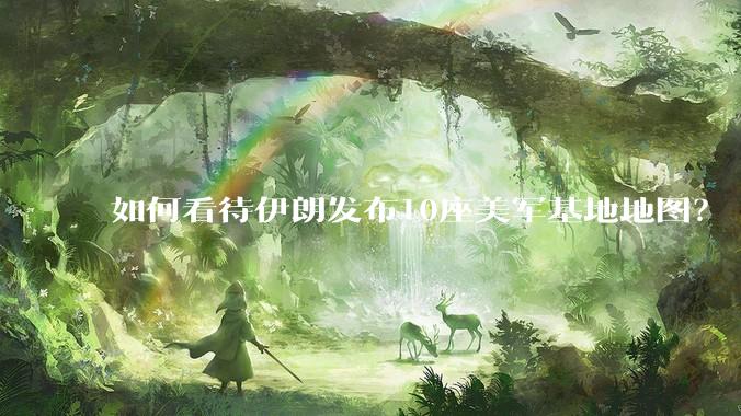 如何看待伊朗发布10座美军基地地图？