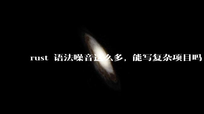 rust 语法噪音这么多, 能写复杂项目吗?