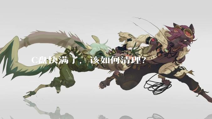 C盘快满了，该如何清理？
