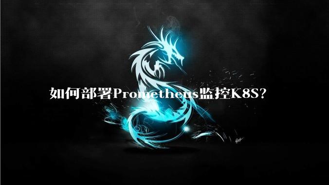 如何部署Prometheus监控K8S？