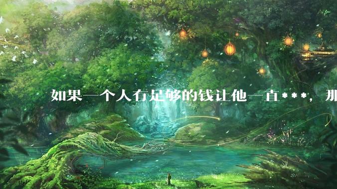 如果一个人有足够的钱让他一直***，那毒品对他的身体还有害吗？