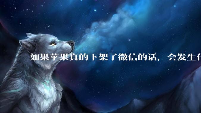 如果苹果真的下架了微信的话，会发生什么？