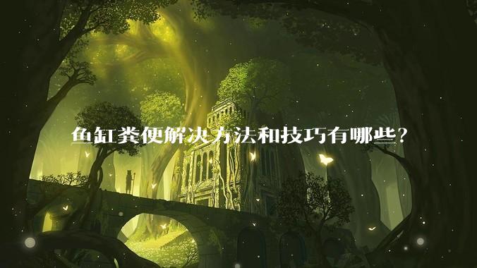 鱼缸粪便解决方法和技巧有哪些？