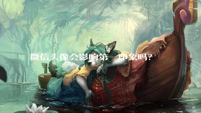 微信头像会影响第一印象吗？