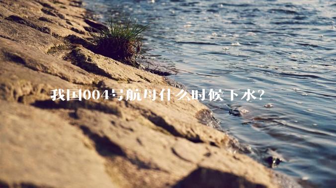 我国004号航母什么时候下水？