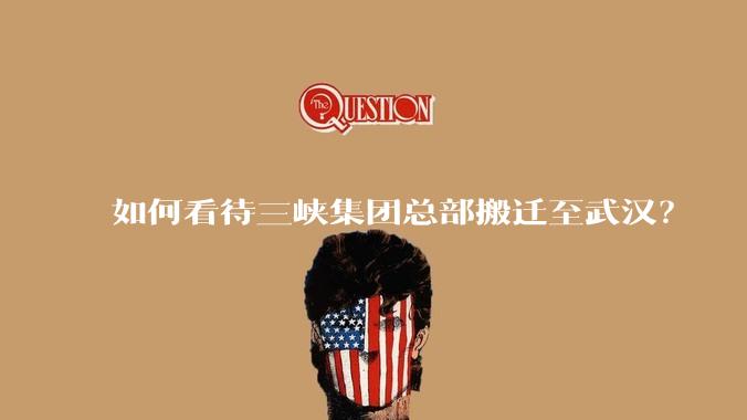 如何看待三峡集团总部搬迁至武汉？