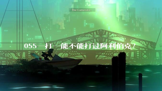 055一打一能不能打过阿利伯克？