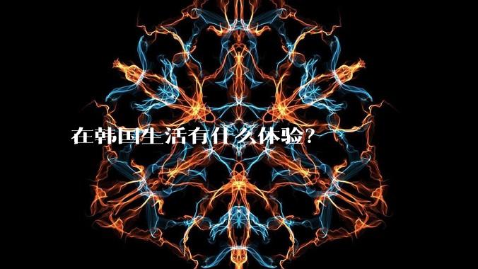 在韩国生活有什么体验？