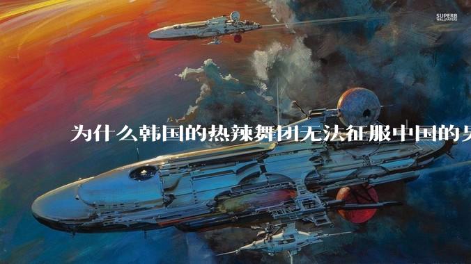为什么韩国的热辣舞团无法征服中国的男性市场？？