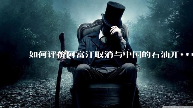 如何评价阿富汗取消与中国的石油开***合同？