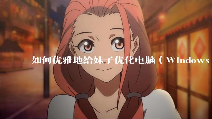 如何优雅地给妹子优化电脑（Windows）？