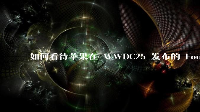 如何看待苹果在 WWDC25 发布的 Foundation 模型框架，它将为开发者和用户带来哪些改变？