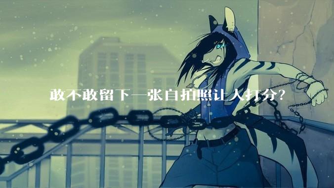 敢不敢留下一张自拍照让人打分？