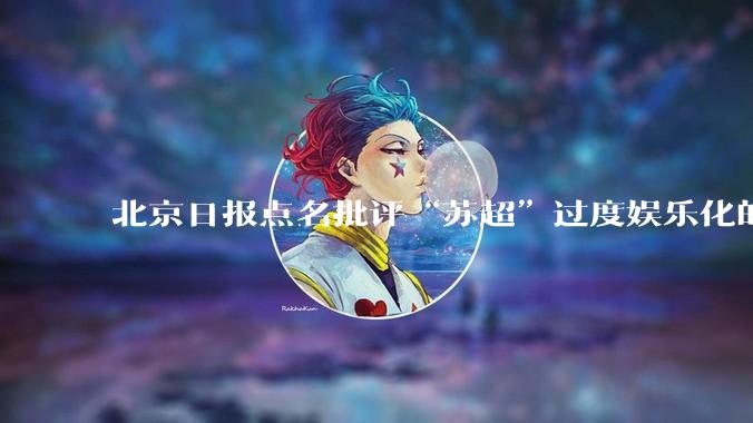北京日报点名批评“苏超”过度娱乐化的动机是什么？