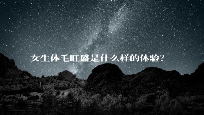女生体毛旺盛是什么样的体验？