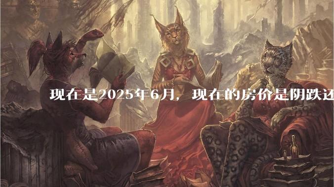 现在是2025年6月，现在的房价是阴跌还是暴跌？还会继续跌多久？是否已经开始分化?