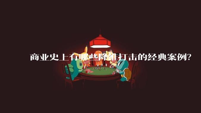 商业史上有哪些降维打击的经典案例？