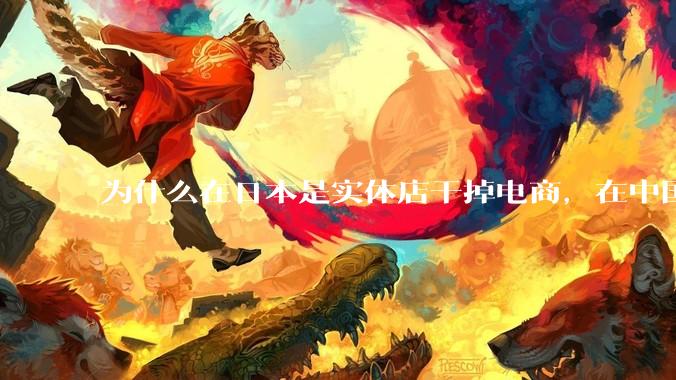 为什么在日本是实体店干掉电商，在中国却是电商干掉实体？